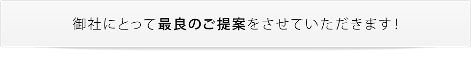 御社にとって最良のご提案をさせていただきます！